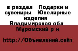  в раздел : Подарки и сувениры » Ювелирные изделия . Владимирская обл.,Муромский р-н